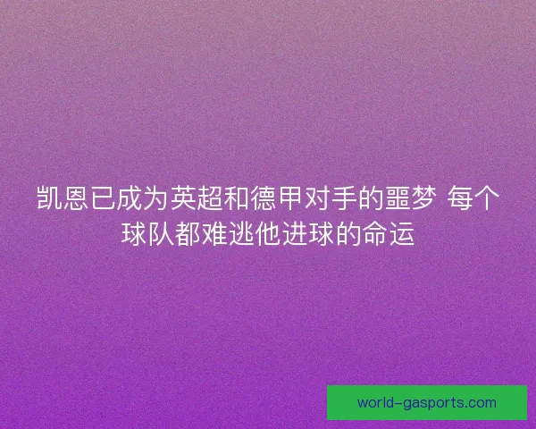 凯恩已成为英超和德甲对手的噩梦 每个球队都难逃他进球的命运