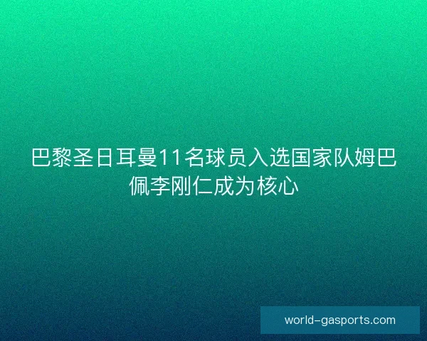 巴黎圣日耳曼11名球员入选国家队姆巴佩李刚仁成为核心