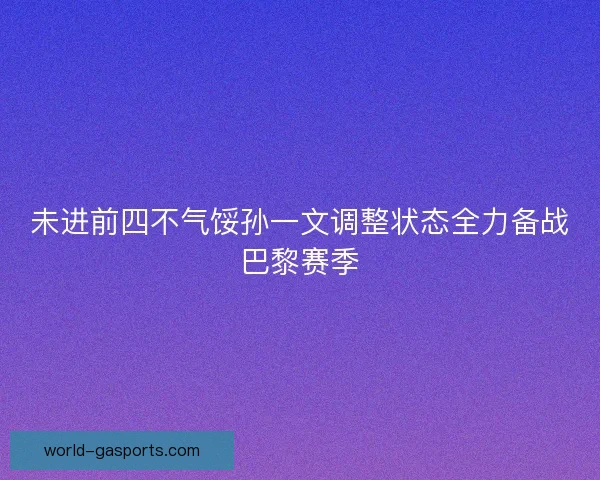未进前四不气馁孙一文调整状态全力备战巴黎赛季