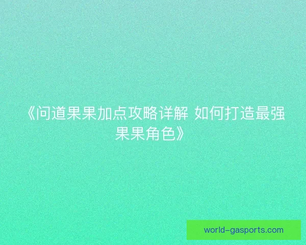 《问道果果加点攻略详解 如何打造最强果果角色》