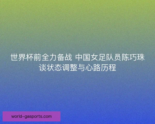 世界杯前全力备战 中国女足队员陈巧珠谈状态调整与心路历程