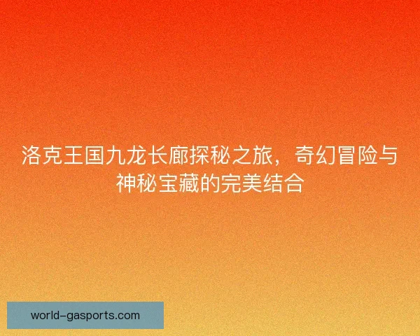 洛克王国九龙长廊探秘之旅，奇幻冒险与神秘宝藏的完美结合